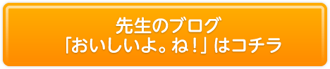 先生のブログ「おいしいよ。ね！」はコチラ